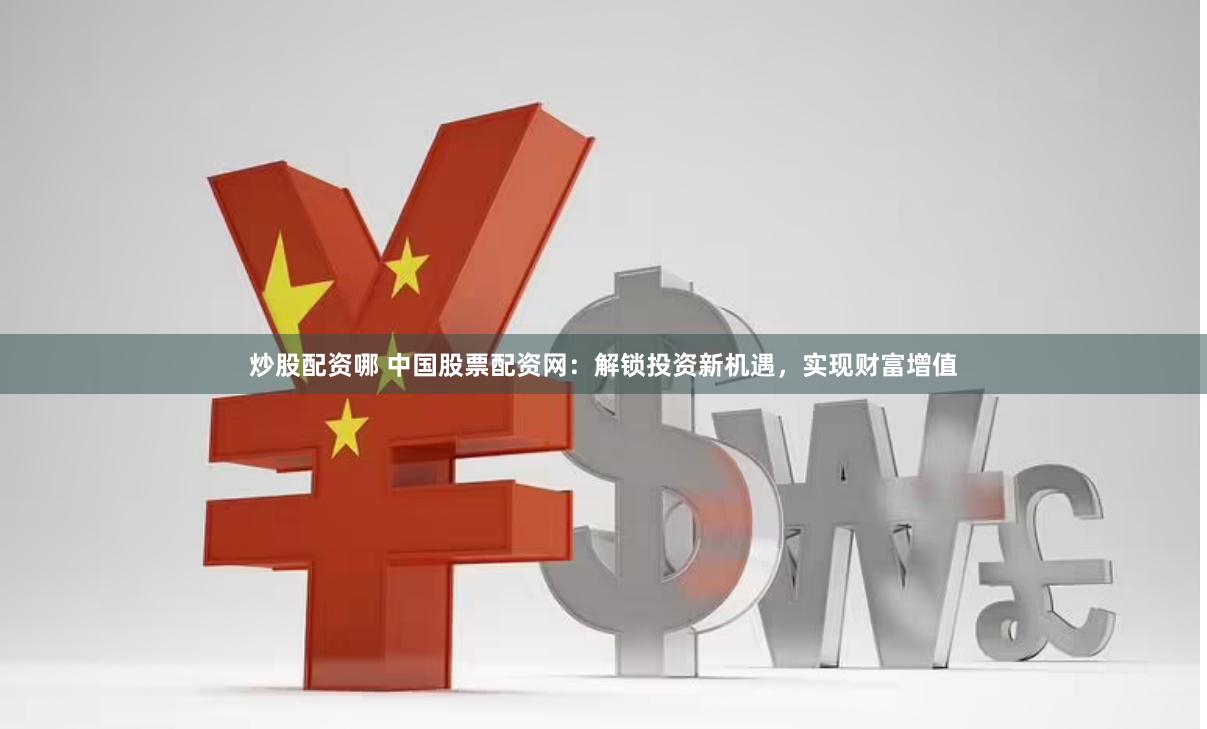 炒股配资哪 中国股票配资网：解锁投资新机遇，实现财富增值
