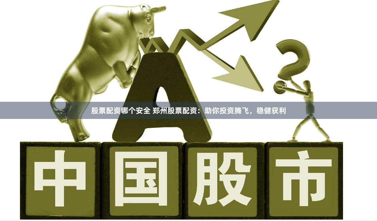 股票配资哪个安全 郑州股票配资：助你投资腾飞，稳健获利