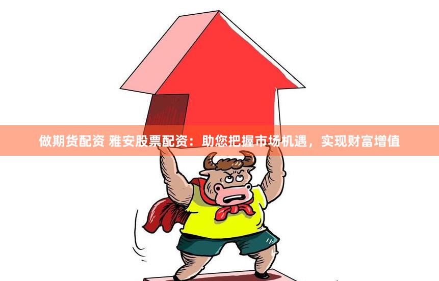 做期货配资 雅安股票配资：助您把握市场机遇，实现财富增值