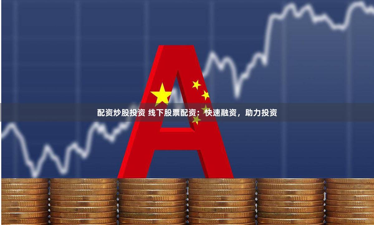 配资炒股投资 线下股票配资：快速融资，助力投资