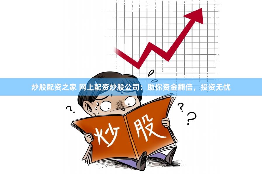 炒股配资之家 网上配资炒股公司：助你资金翻倍，投资无忧