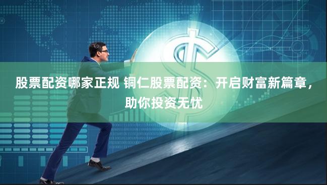 股票配资哪家正规 铜仁股票配资：开启财富新篇章，助你投资无忧