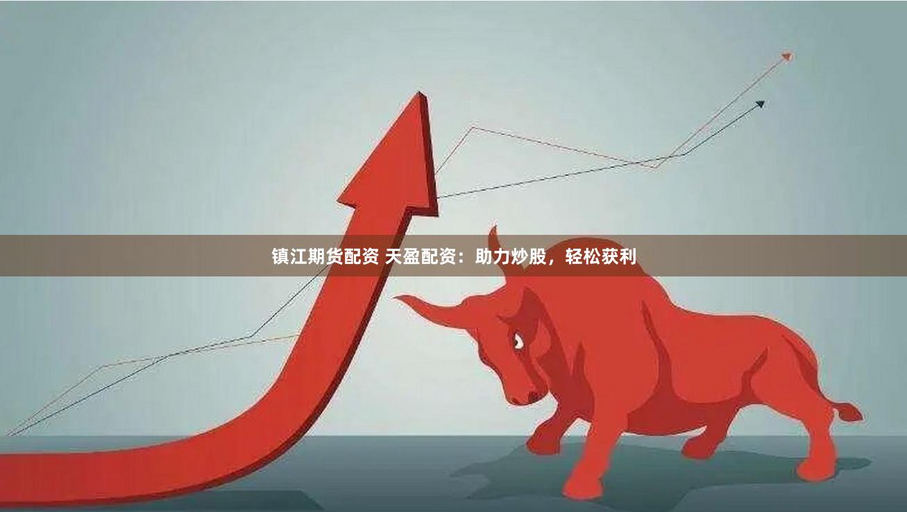 镇江期货配资 天盈配资：助力炒股，轻松获利