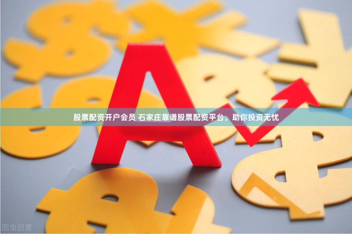 股票配资开户会员 石家庄靠谱股票配资平台，助你投资无忧