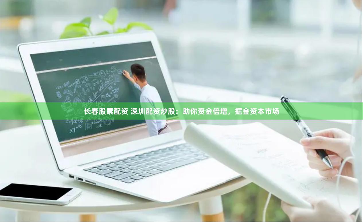 长春股票配资 深圳配资炒股：助你资金倍增，掘金资本市场