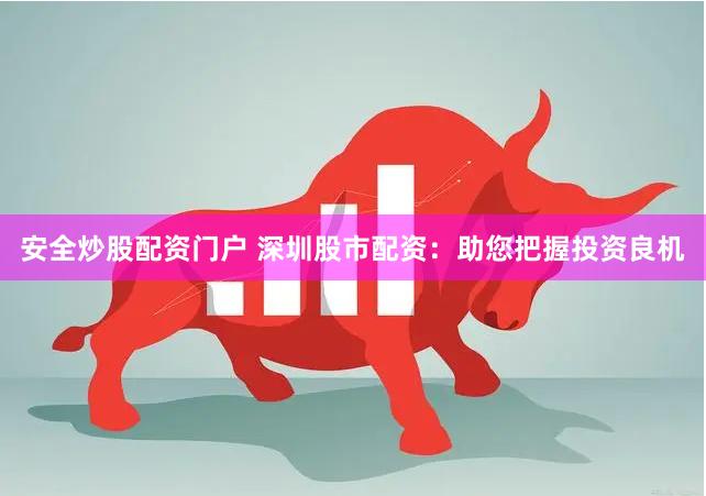 安全炒股配资门户 深圳股市配资：助您把握投资良机