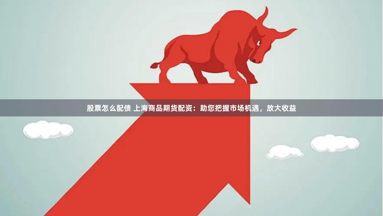 股票怎么配债 上海商品期货配资：助您把握市场机遇，放大收益