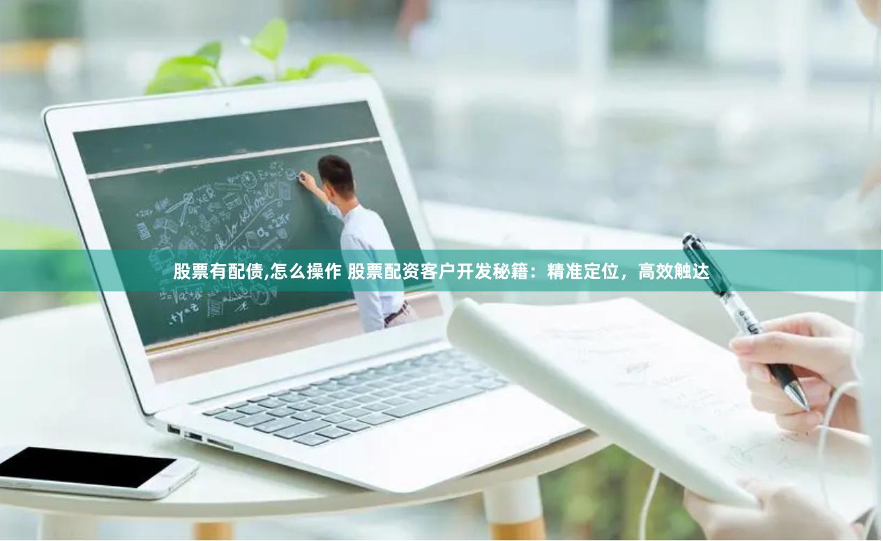 股票有配债,怎么操作 股票配资客户开发秘籍：精准定位，高效触达