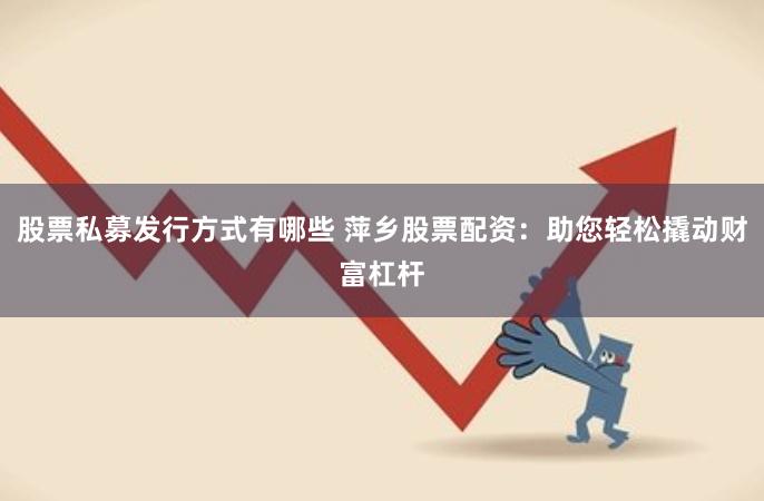 股票私募发行方式有哪些 萍乡股票配资：助您轻松撬动财富杠杆