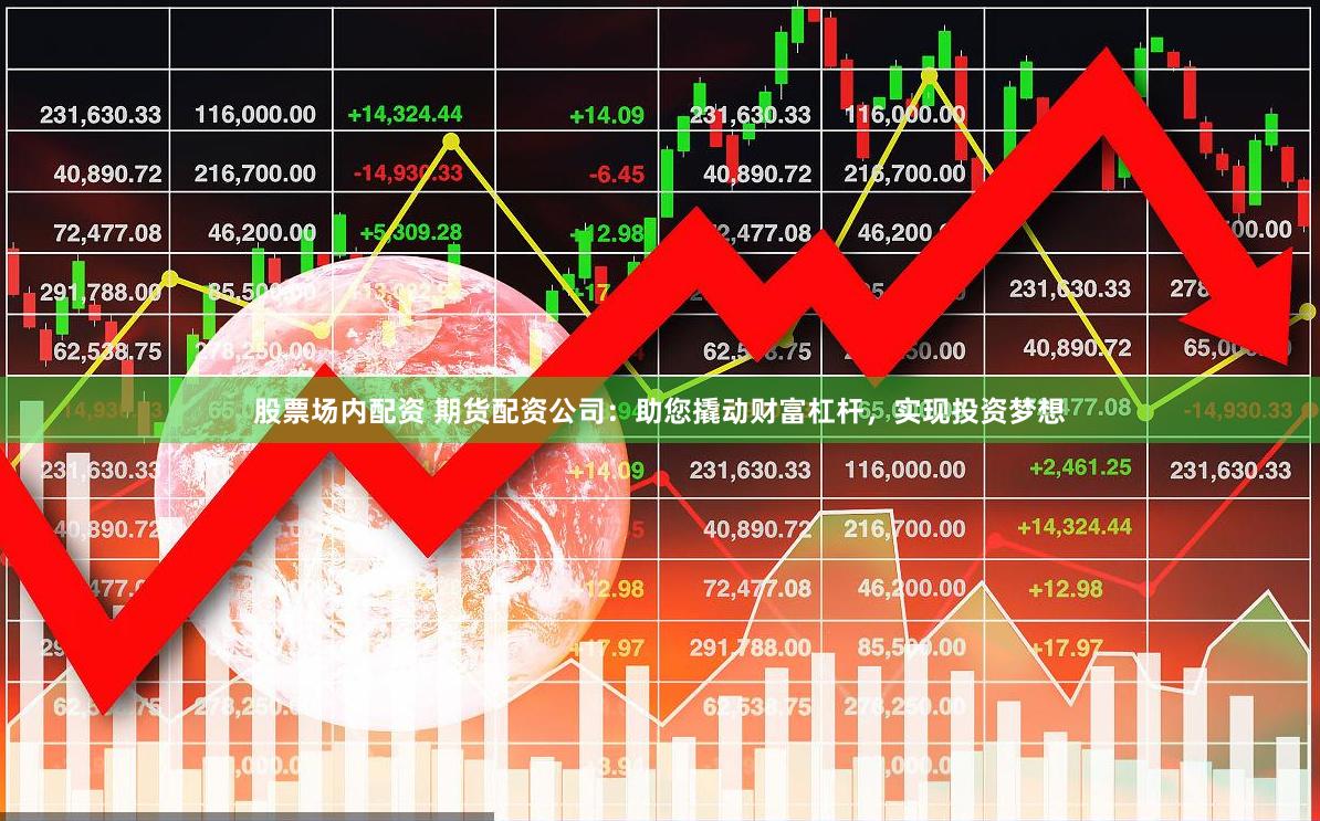股票场内配资 期货配资公司：助您撬动财富杠杆，实现投资梦想