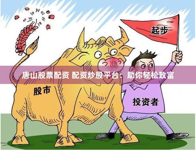 唐山股票配资 配资炒股平台：助你轻松致富