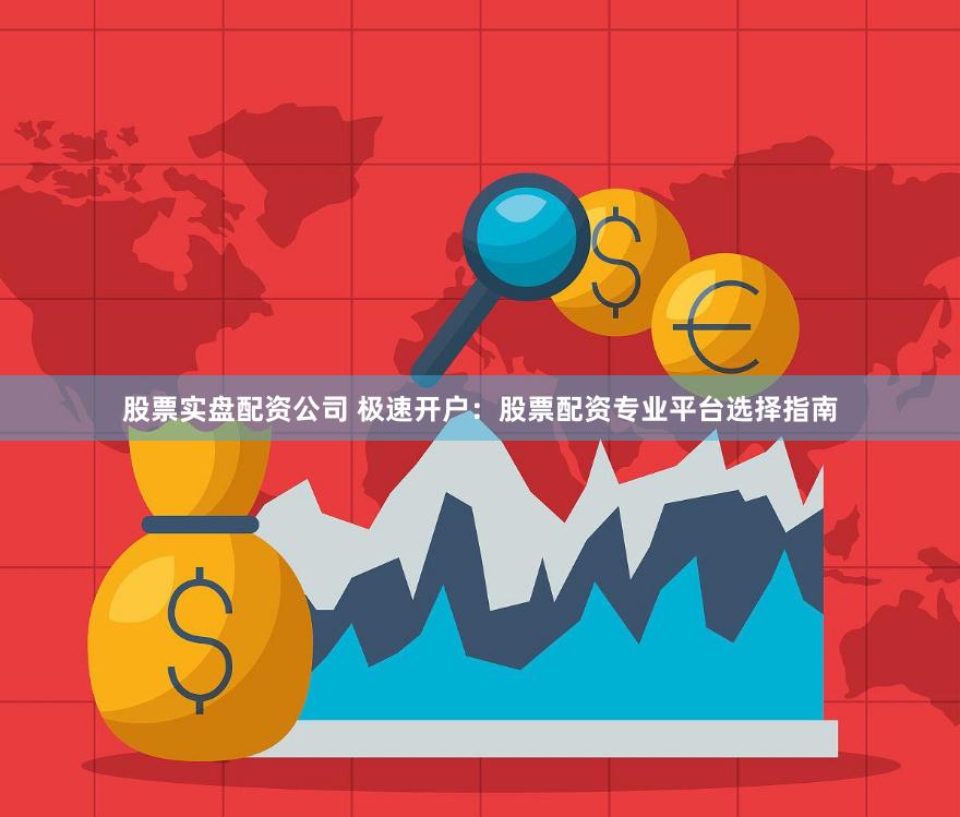 股票实盘配资公司 极速开户：股票配资专业平台选择指南