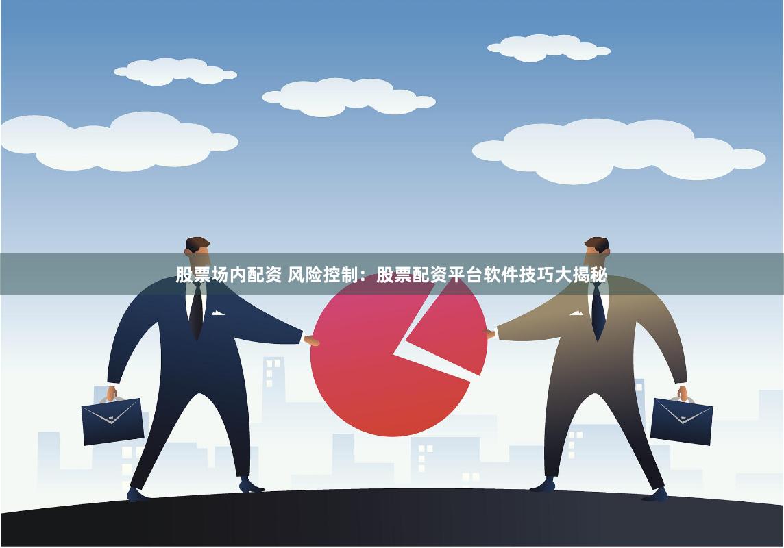 股票场内配资 风险控制：股票配资平台软件技巧大揭秘