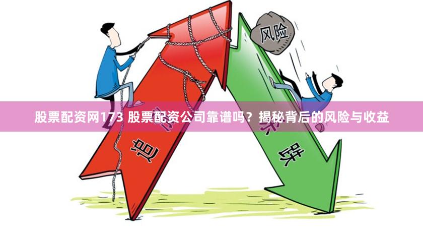 股票配资网173 股票配资公司靠谱吗？揭秘背后的风险与收益