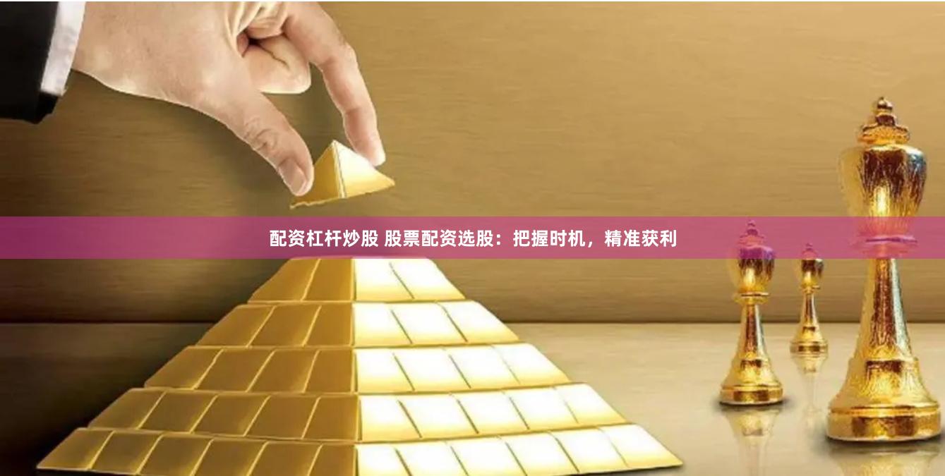 配资杠杆炒股 股票配资选股：把握时机，精准获利