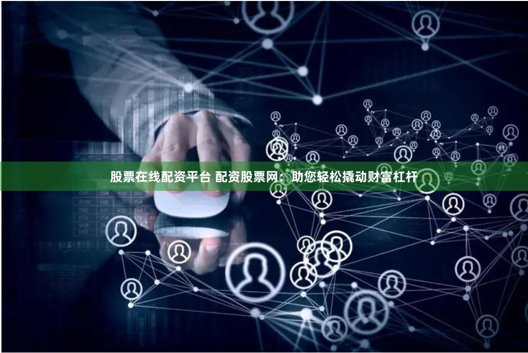 股票在线配资平台 配资股票网：助您轻松撬动财富杠杆