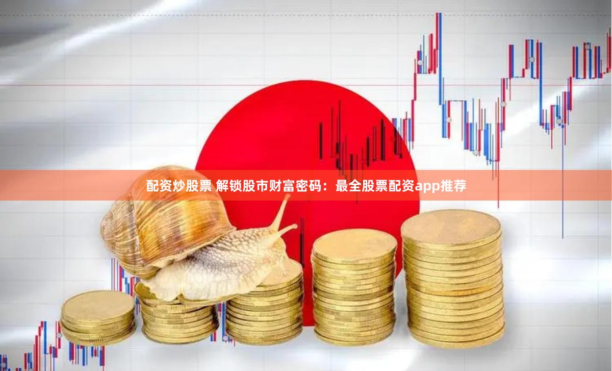 配资炒股票 解锁股市财富密码：最全股票配资app推荐
