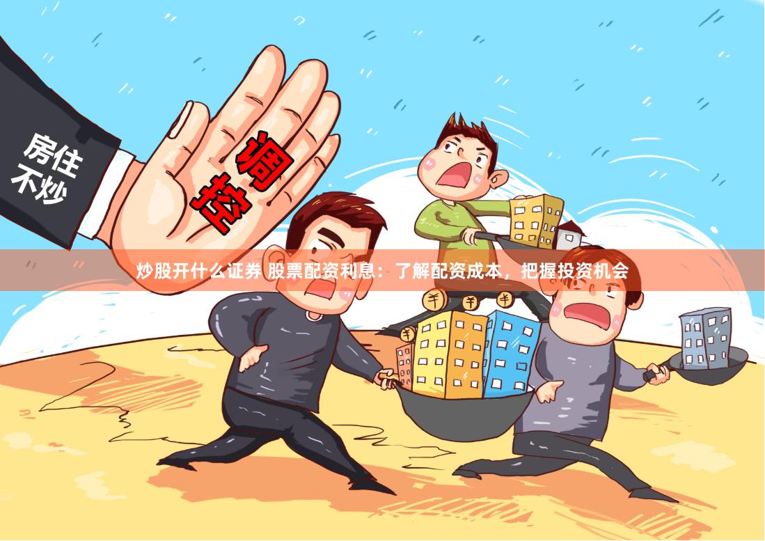 炒股开什么证券 股票配资利息：了解配资成本，把握投资机会