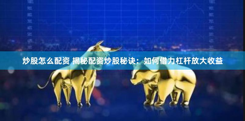 炒股怎么配资 揭秘配资炒股秘诀：如何借力杠杆放大收益