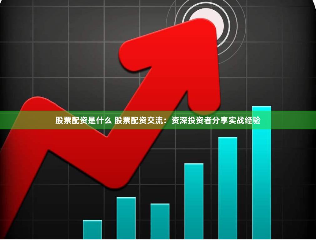 股票配资是什么 股票配资交流：资深投资者分享实战经验