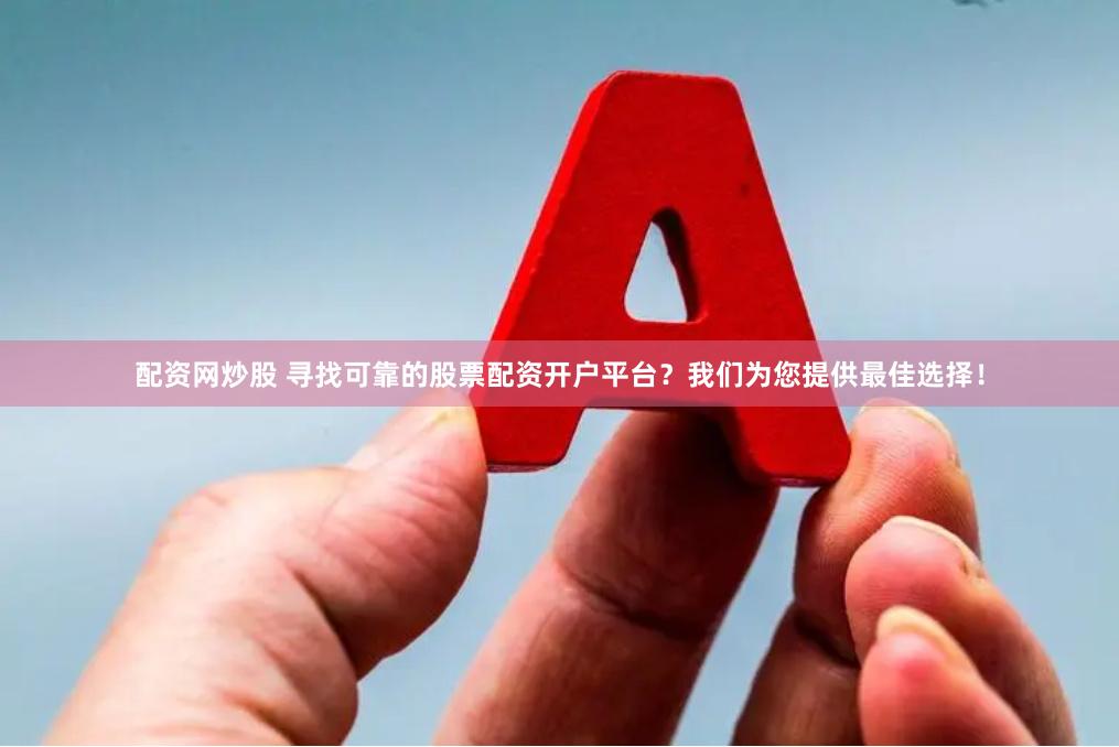 配资网炒股 寻找可靠的股票配资开户平台？我们为您提供最佳选择！