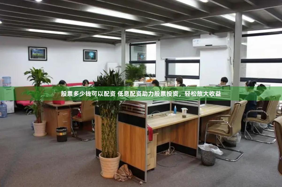 股票多少钱可以配资 低息配资助力股票投资，轻松放大收益