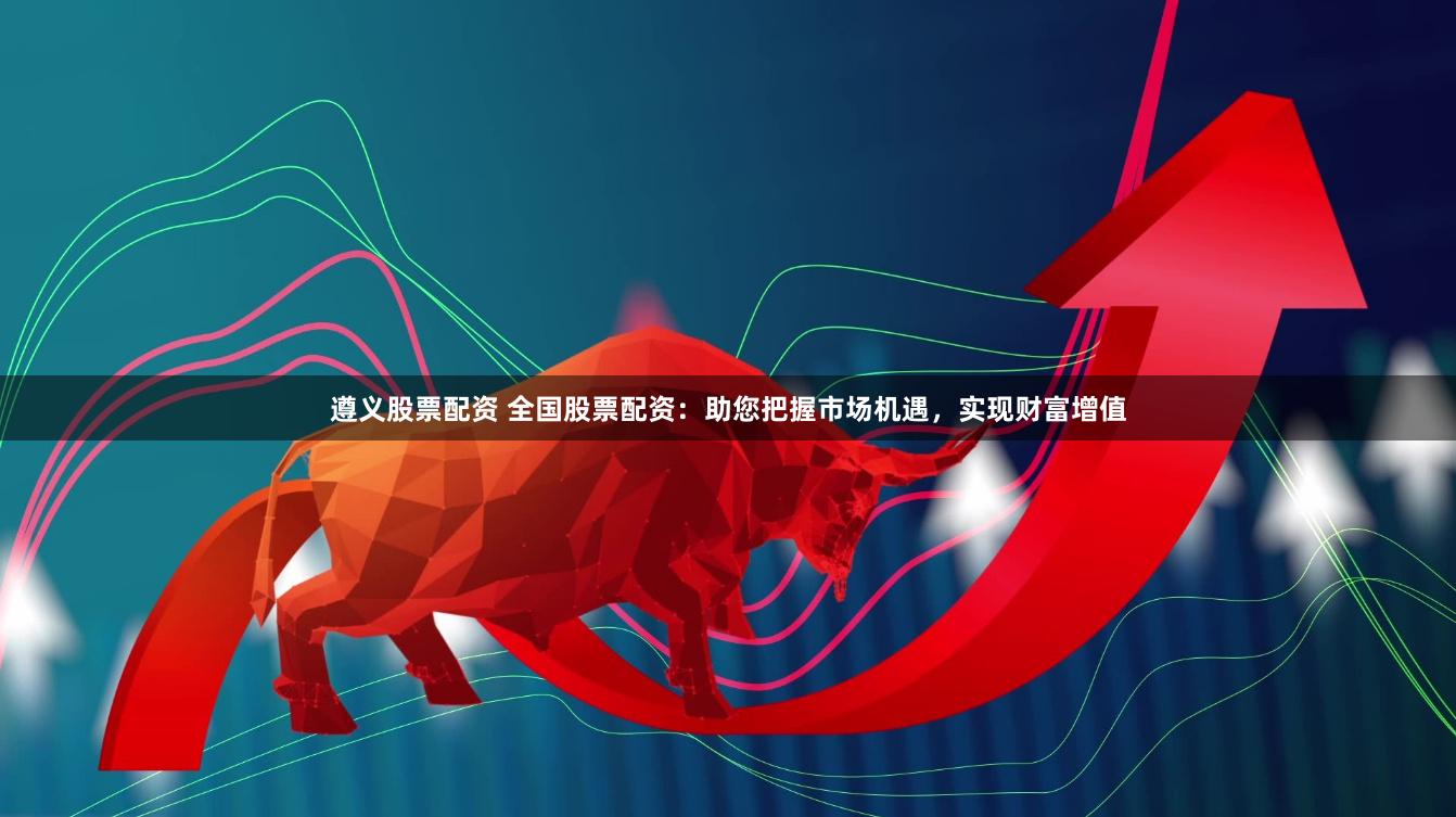 遵义股票配资 全国股票配资：助您把握市场机遇，实现财富增值