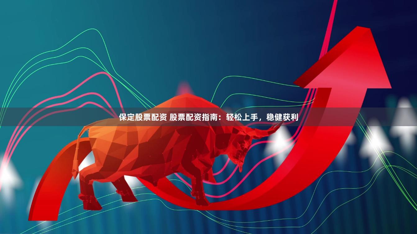 保定股票配资 股票配资指南：轻松上手，稳健获利
