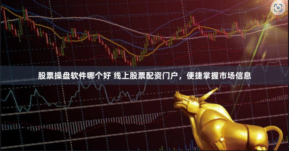 股票操盘软件哪个好 线上股票配资门户，便捷掌握市场信息