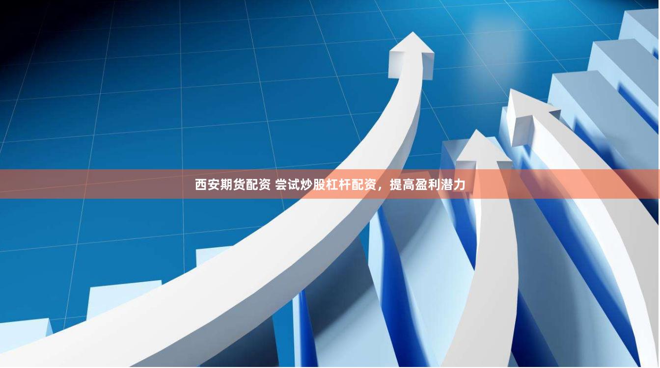 西安期货配资 尝试炒股杠杆配资，提高盈利潜力