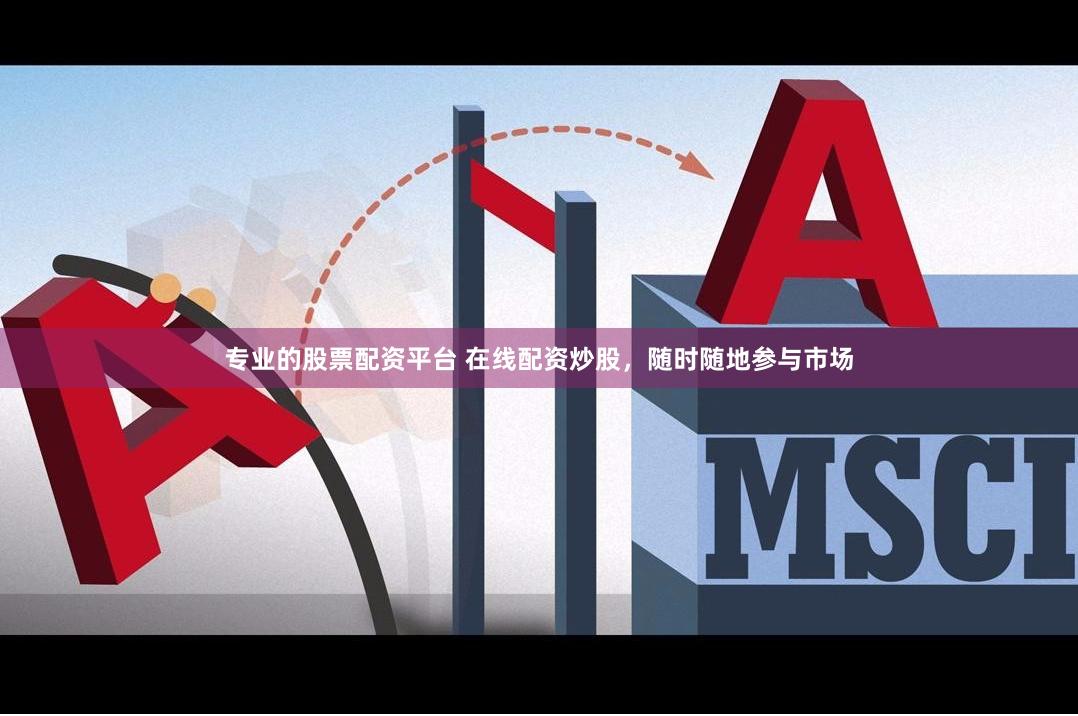 专业的股票配资平台 在线配资炒股，随时随地参与市场