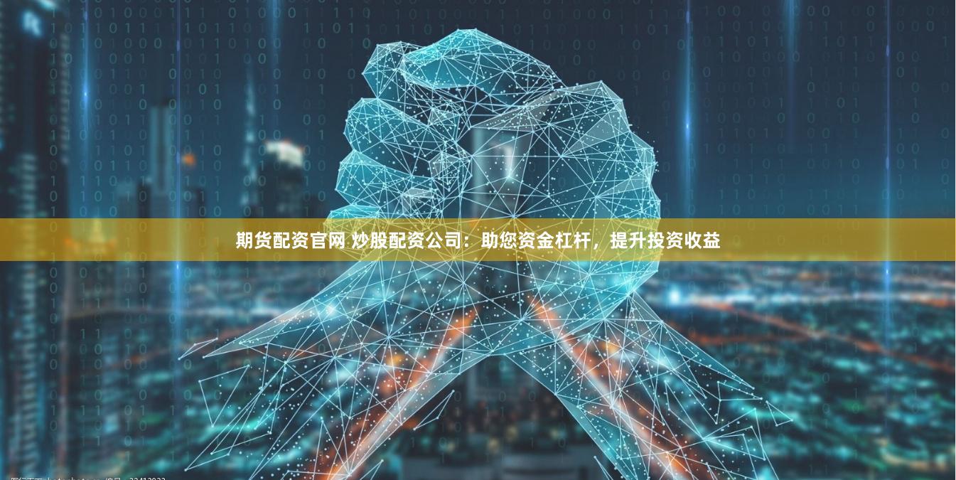 期货配资官网 炒股配资公司：助您资金杠杆，提升投资收益