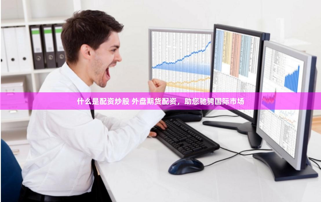 什么是配资炒股 外盘期货配资，助您驰骋国际市场