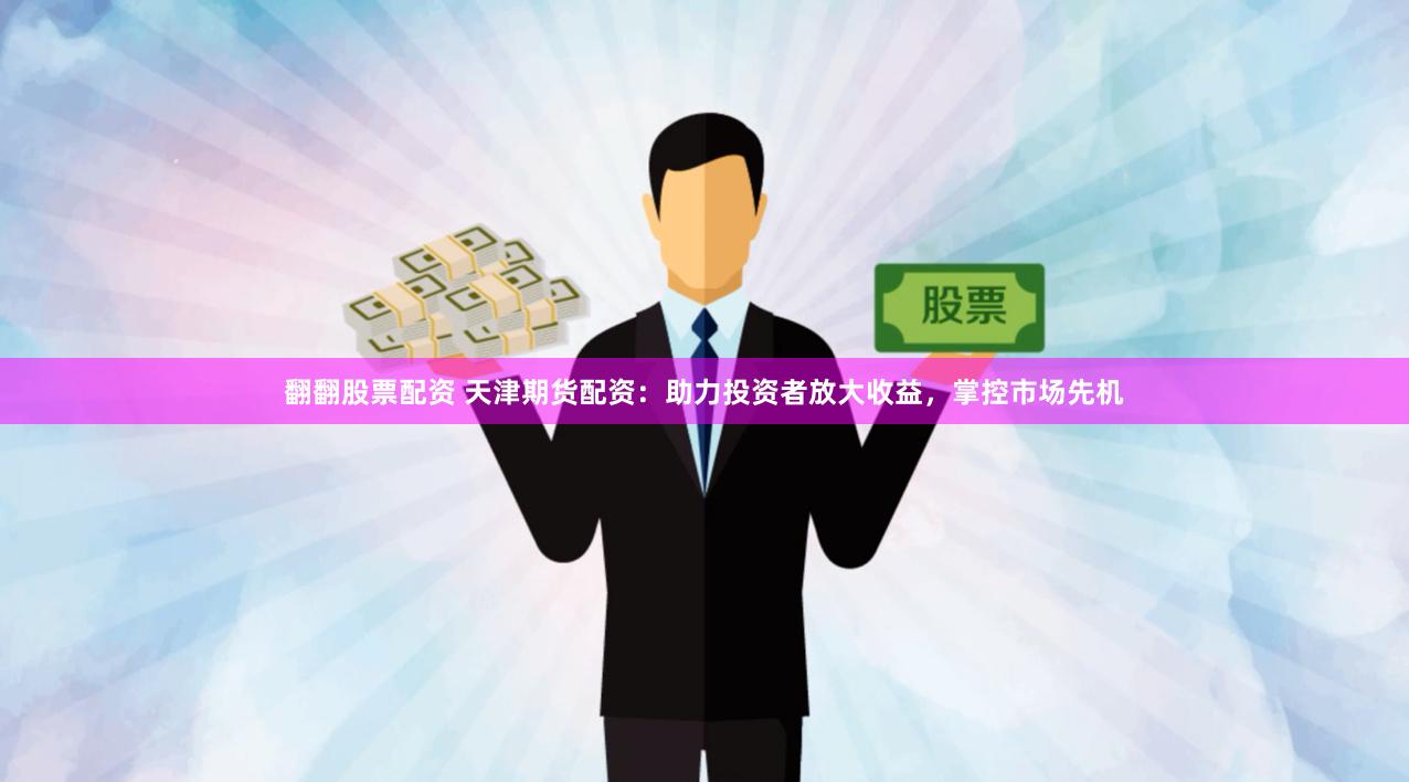 翻翻股票配资 天津期货配资：助力投资者放大收益，掌控市场先机