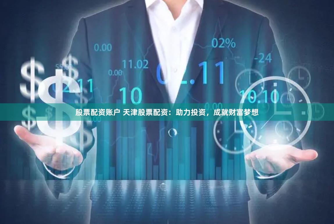 股票配资账户 天津股票配资：助力投资，成就财富梦想