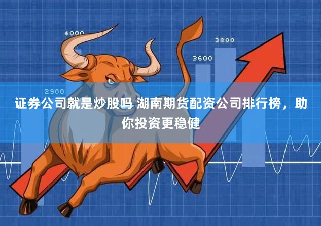 证券公司就是炒股吗 湖南期货配资公司排行榜，助你投资更稳健