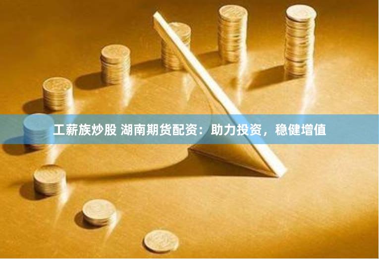 工薪族炒股 湖南期货配资：助力投资，稳健增值