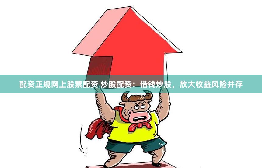 配资正规网上股票配资 炒股配资：借钱炒股，放大收益风险并存