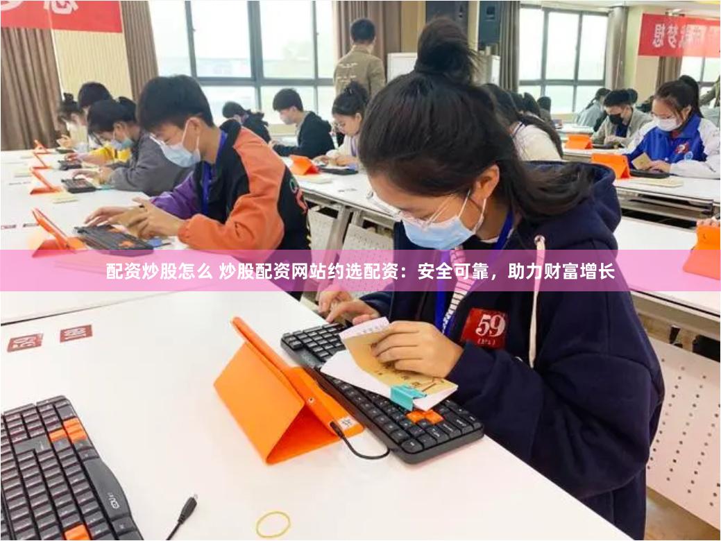 配资炒股怎么 炒股配资网站约选配资：安全可靠，助力财富增长