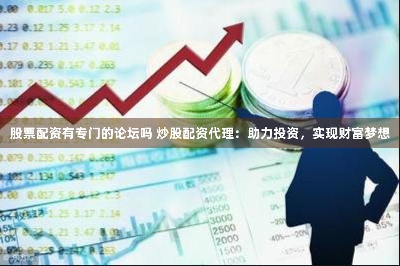 股票配资有专门的论坛吗 炒股配资代理：助力投资，实现财富梦想