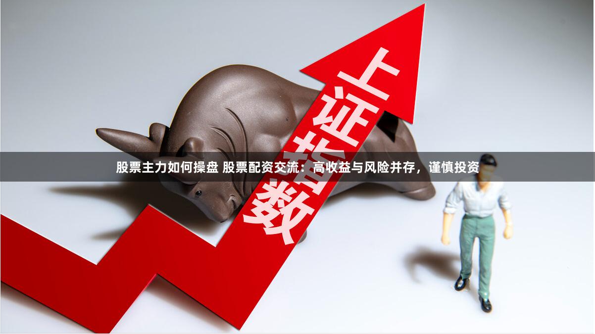 股票主力如何操盘 股票配资交流：高收益与风险并存，谨慎投资