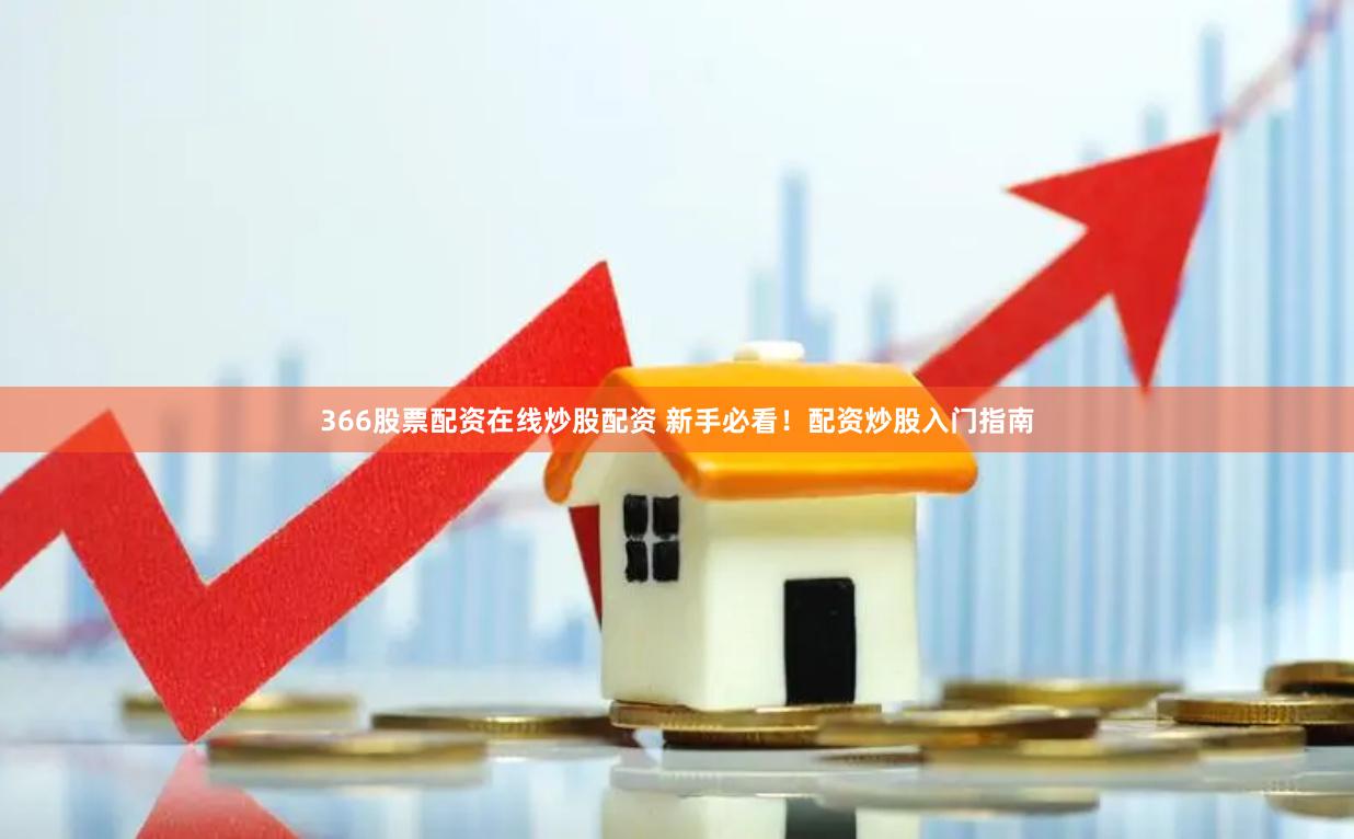 366股票配资在线炒股配资 新手必看！配资炒股入门指南