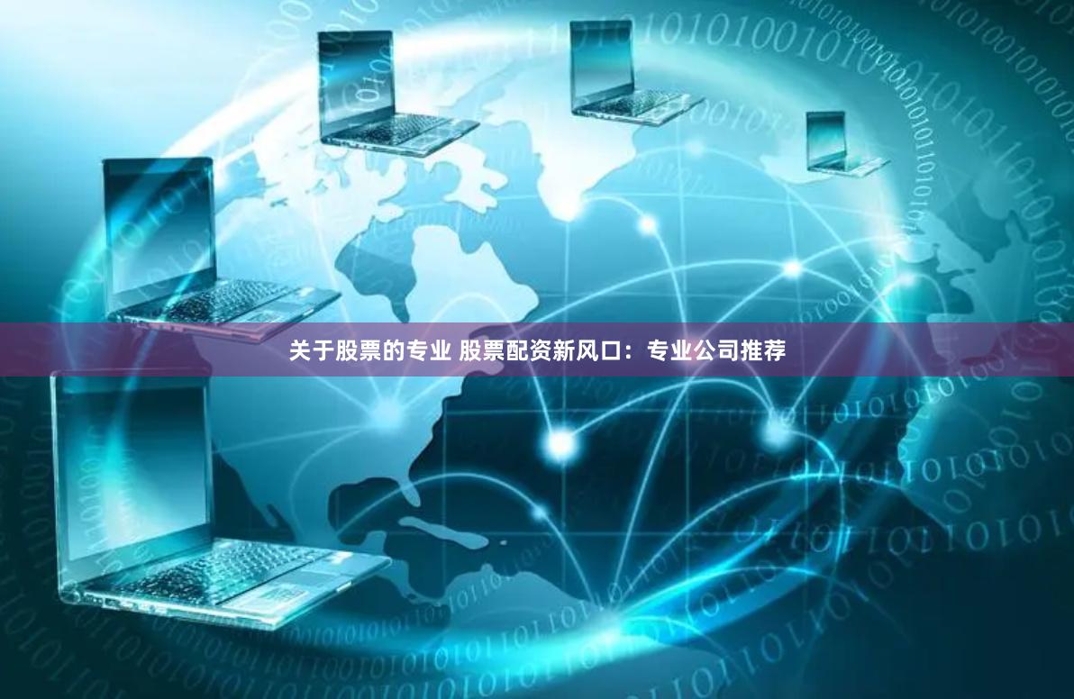关于股票的专业 股票配资新风口：专业公司推荐