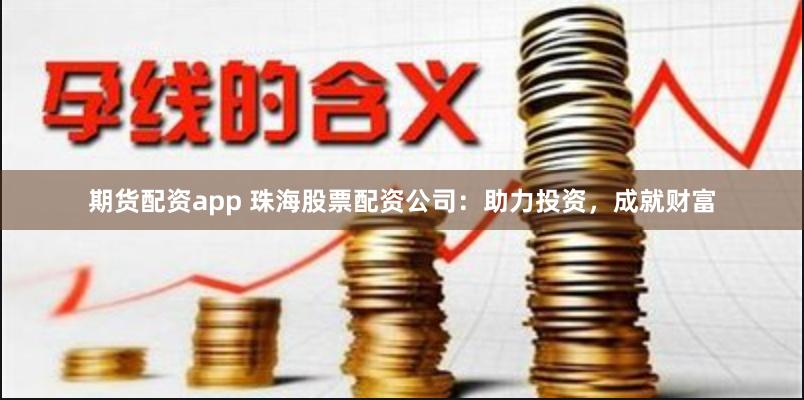期货配资app 珠海股票配资公司：助力投资，成就财富