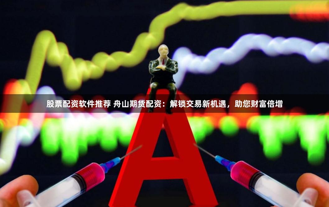 股票配资软件推荐 舟山期货配资：解锁交易新机遇，助您财富倍增