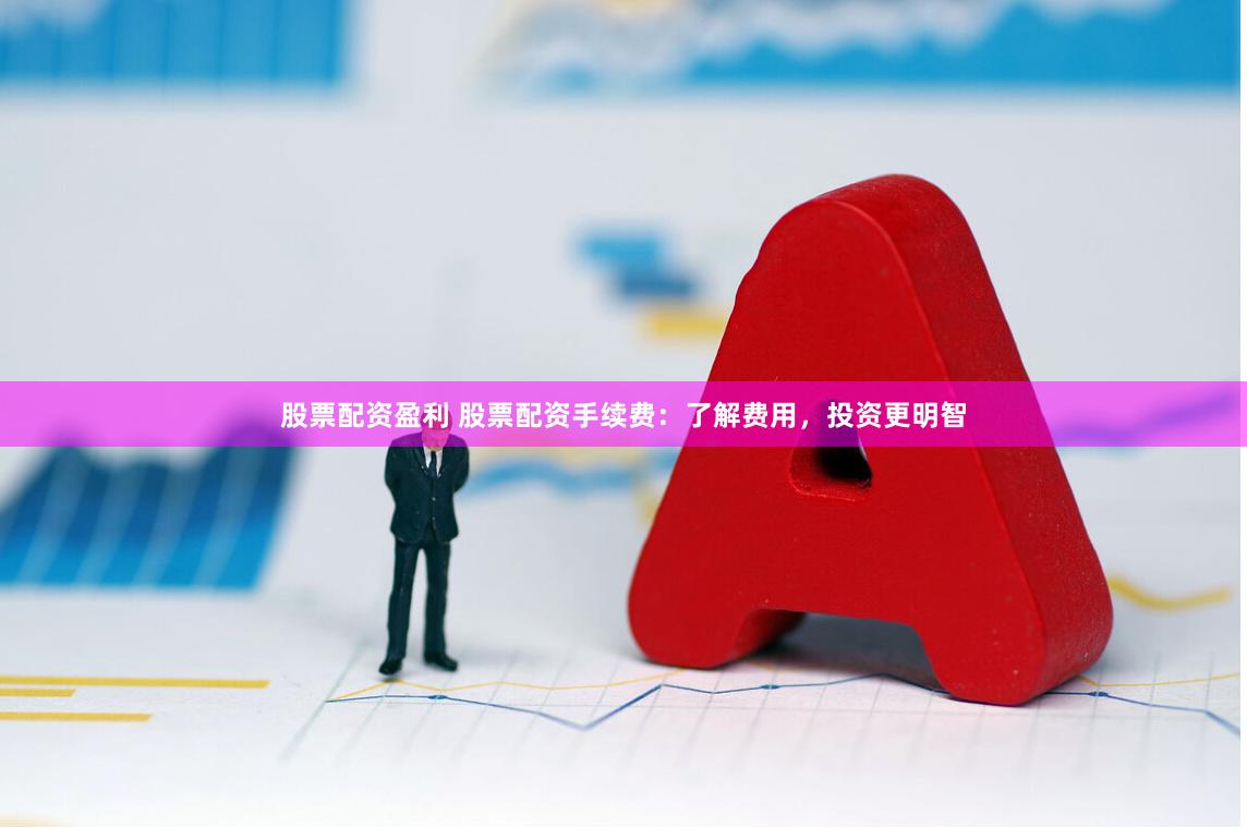 股票配资盈利 股票配资手续费：了解费用，投资更明智