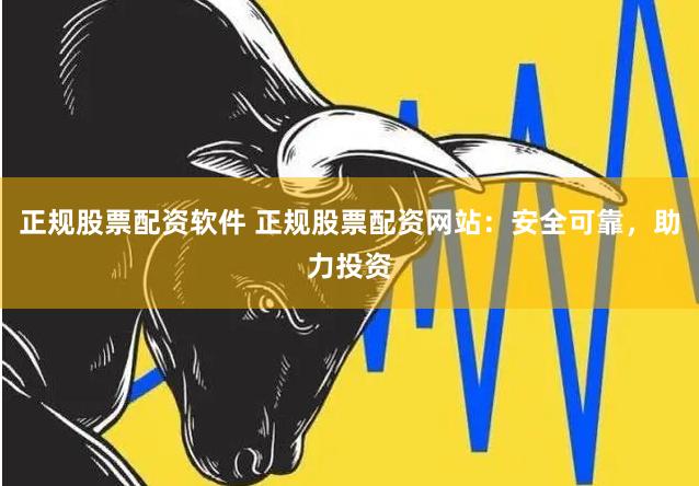 正规股票配资软件 正规股票配资网站：安全可靠，助力投资