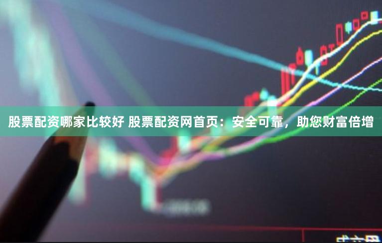 股票配资哪家比较好 股票配资网首页：安全可靠，助您财富倍增