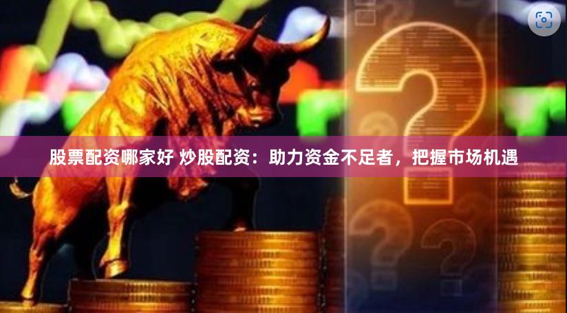 股票配资哪家好 炒股配资：助力资金不足者，把握市场机遇