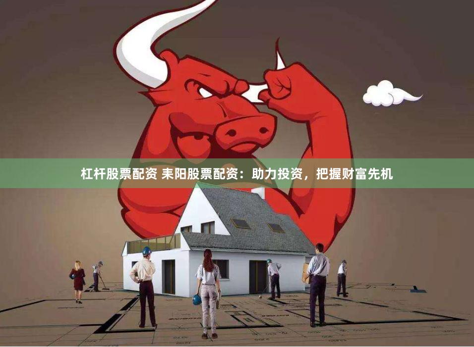 杠杆股票配资 耒阳股票配资：助力投资，把握财富先机